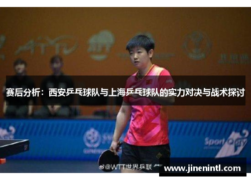 赛后分析：西安乒乓球队与上海乒乓球队的实力对决与战术探讨