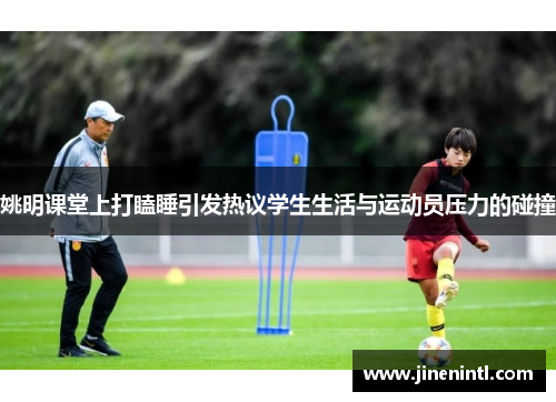 姚明课堂上打瞌睡引发热议学生生活与运动员压力的碰撞