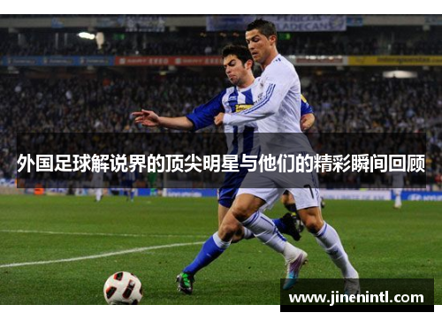外国足球解说界的顶尖明星与他们的精彩瞬间回顾