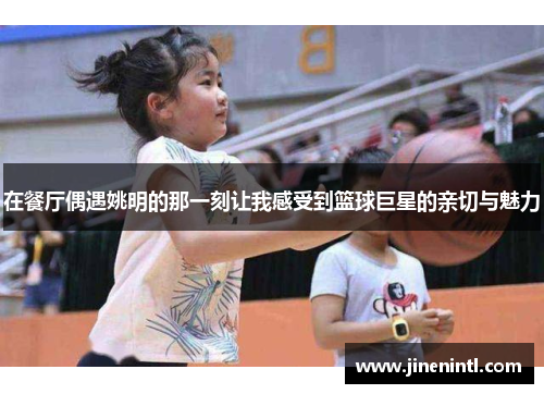 在餐厅偶遇姚明的那一刻让我感受到篮球巨星的亲切与魅力