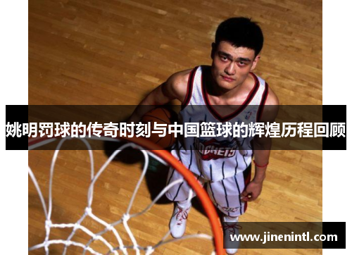 姚明罚球的传奇时刻与中国篮球的辉煌历程回顾