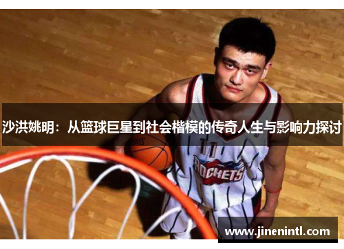 沙洪姚明：从篮球巨星到社会楷模的传奇人生与影响力探讨
