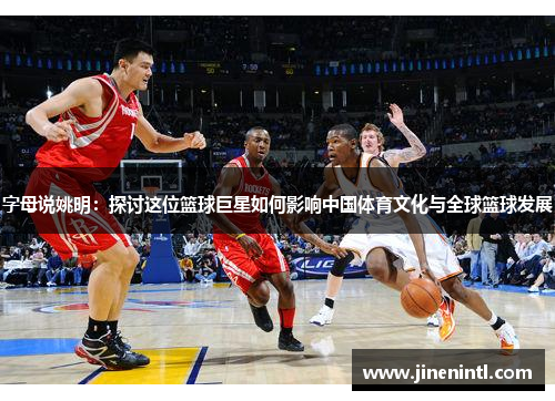 字母说姚明：探讨这位篮球巨星如何影响中国体育文化与全球篮球发展
