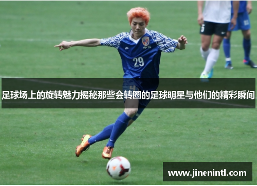 足球场上的旋转魅力揭秘那些会转圈的足球明星与他们的精彩瞬间