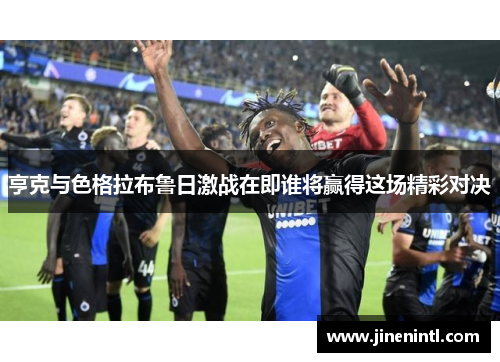 亨克与色格拉布鲁日激战在即谁将赢得这场精彩对决