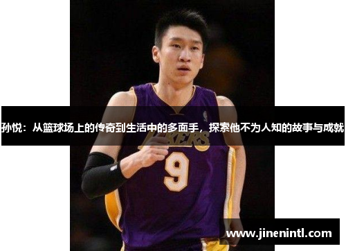 孙悦：从篮球场上的传奇到生活中的多面手，探索他不为人知的故事与成就