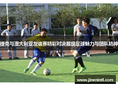 捷克与澳大利亚友谊赛精彩对决展现足球魅力与团队精神