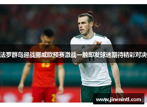 法罗群岛迎战挪威欧预赛激战一触即发球迷期待精彩对决